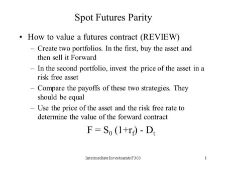Intermediate Investments F3031 Spot Futures Parity How to value a futures contract (REVIEW) –Create two portfolios. In the first, buy the asset and then.