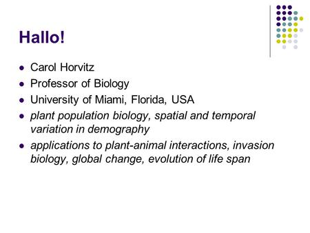 Hallo! Carol Horvitz Professor of Biology University of Miami, Florida, USA plant population biology, spatial and temporal variation in demography applications.