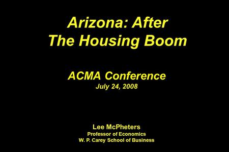 Arizona: After The Housing Boom Arizona: After The Housing Boom ACMA Conference July 24, 2008 Lee McPheters Professor of Economics W. P. Carey School of.