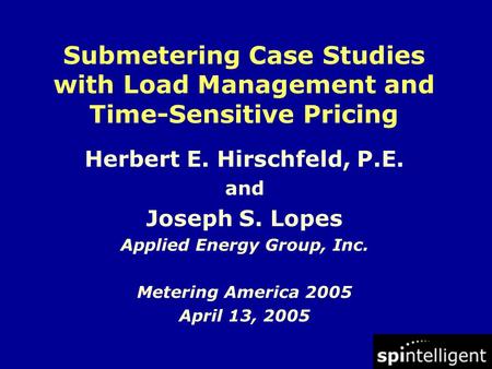 Herbert E. Hirschfeld, P.E. and Joseph S. Lopes Applied Energy Group, Inc. Metering America 2005 April 13, 2005 Submetering Case Studies with Load Management.