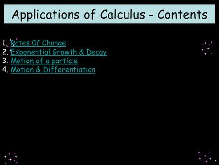 1 Applications of Calculus - Contents 1.Rates 0f ChangeRates 0f Change 2.Exponential Growth & DecayExponential Growth & Decay 3.Motion of a particleMotion.