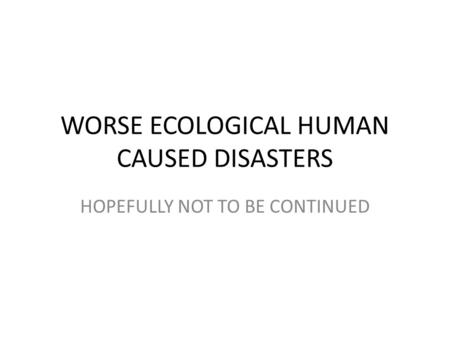 WORSE ECOLOGICAL HUMAN CAUSED DISASTERS HOPEFULLY NOT TO BE CONTINUED.