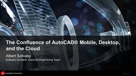 © 2012 Autodesk The Confluence of AutoCAD® Mobile, Desktop, and the Cloud Albert Szilvasy Software Architect, AutoCAD Engineering Team.