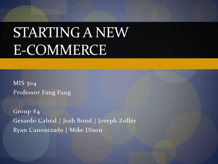 MIS 304 Professor Fang Fang Group #4 Gerardo Cabral | Josh Bond | Joseph Zoller Ryan Canonizado | Mike Dixon STARTING A NEW E-COMMERCE.