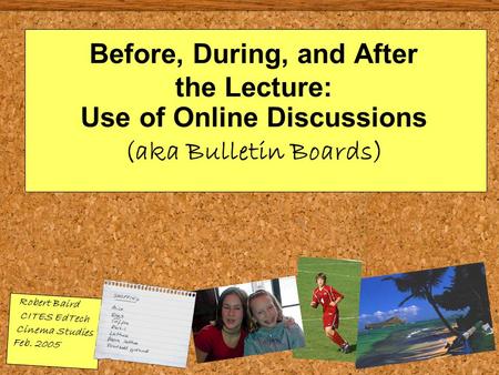 Before, During, and After the Lecture: Use of Online Discussions (aka Bulletin Boards) Robert Baird CITES EdTech Cinema Studies Feb. 2005.