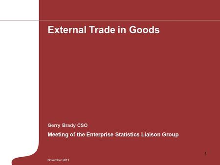 Gerry Brady CSO Meeting of the Enterprise Statistics Liaison Group External Trade in Goods November 2011 1.