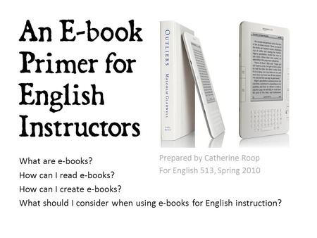 An E-book Primer for English Instructors What are e-books? How can I read e-books? How can I create e-books? What should I consider when using e-books.