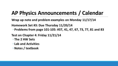 AP Physics Announcements / Calendar Wrap up note and problem examples on Monday 11/17/14 Homework Set #3: Due Thursday 11/20/14 ◦Problems from page 101-105: