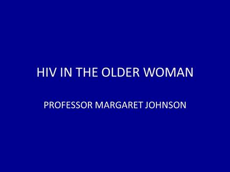 HIV IN THE OLDER WOMAN PROFESSOR MARGARET JOHNSON.