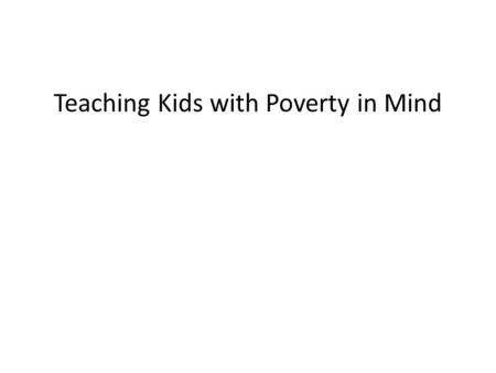 Teaching Kids with Poverty in Mind. This presentation discusses what being poor can do to children’s brains and what schools can do about it.