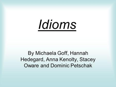 Idioms By Michaela Goff, Hannah Hedegard, Anna Kenolty, Stacey Oware and Dominic Petschak.