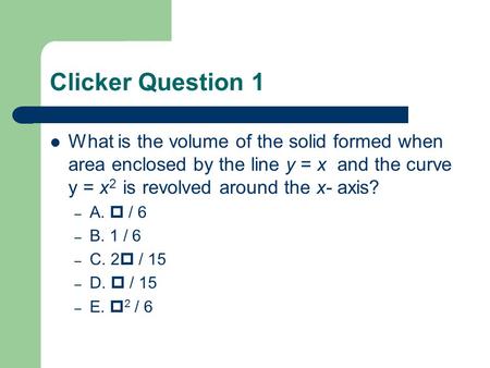 Clicker Question 1 What is the volume of the solid formed when area enclosed by the line y = x and the curve y = x 2 is revolved around the x- axis? –