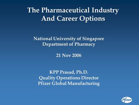 National University of Singapore Department of Pharmacy 21 Nov 2006 KPP Prasad, Ph.D. Quality Operations Director Pfizer Global Manufacturing The Pharmaceutical.