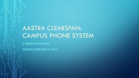 AASTRA CLEARSPAN: CAMPUS PHONE SYSTEM IT SERVICES TECH TALK TUESDAY, FEBRUARY 24, 2015.