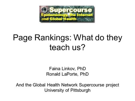 Page Rankings: What do they teach us? Faina Linkov, PhD Ronald LaPorte, PhD And the Global Health Network Supercourse project University of Pittsburgh.