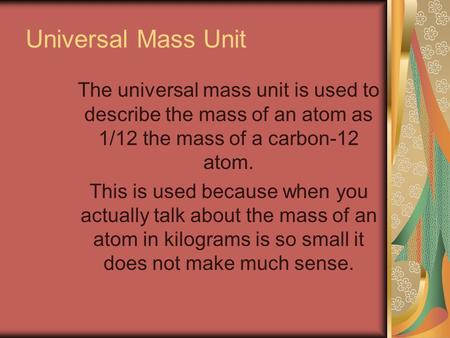 Universal Mass Unit The universal mass unit is used to describe the mass of an atom as 1/12 the mass of a carbon-12 atom. This is used because when you.