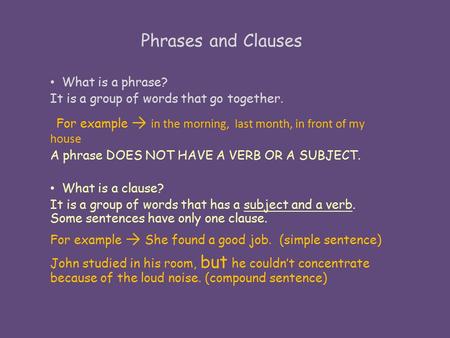 Phrases and Clauses What is a phrase? It is a group of words that go together. For example → in the morning, last month, in front of my house A phrase.