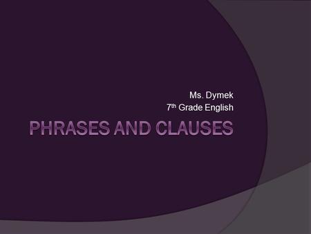 Ms. Dymek 7 th Grade English. A Phrase:  Has only nouns and verbs  Does not contain subjects and predicates  Can also be called sentence fragments.