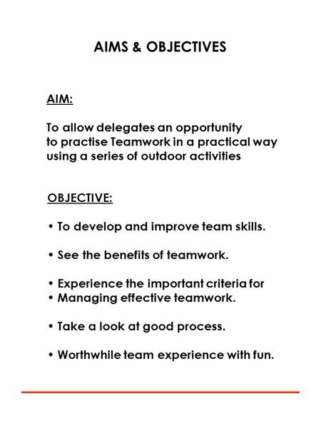 AIMS & OBJECTIVES AIM: To allow delegates an opportunity to practise Teamwork in a practical way using a series of outdoor activities OBJECTIVE: To develop.