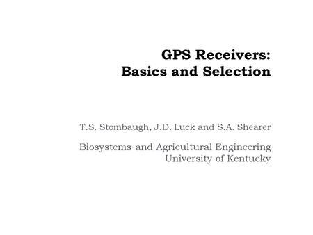 GPS Receivers: Basics and Selection T.S. Stombaugh, J.D. Luck and S.A. Shearer Biosystems and Agricultural Engineering University of Kentucky.