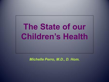 The State of our Children’s Health Michelle Perro, M.D., D. Hom.