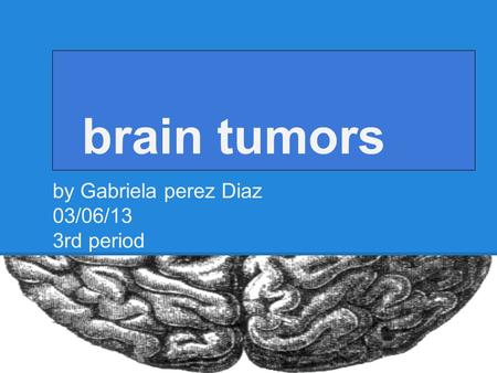 Brain tumors by Gabriela perez Diaz 03/06/13 3rd period.