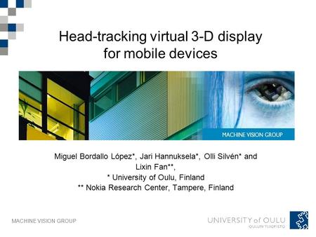 MACHINE VISION GROUP Head-tracking virtual 3-D display for mobile devices Miguel Bordallo López*, Jari Hannuksela*, Olli Silvén* and Lixin Fan**, * University.