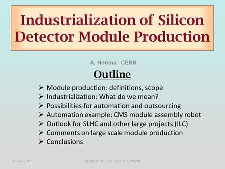 A. Honma, CERN  Module production: definitions, scope  Industrialization: What do we mean?  Possibilities for automation and outsourcing  Automation.