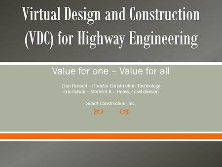 Value for one – Value for all Dan Russell – Director Construction Technology Eric Cylwik – Modeler II – Heavy / civil division Sundt Construction, inc.