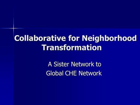 Collaborative for Neighborhood Transformation A Sister Network to A Sister Network to Global CHE Network Global CHE Network.