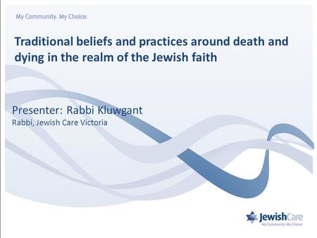 Traditional beliefs and practices around death and dying in the realm of the Jewish faith Presenter: Rabbi Kluwgant Rabbi, Jewish Care Victoria.