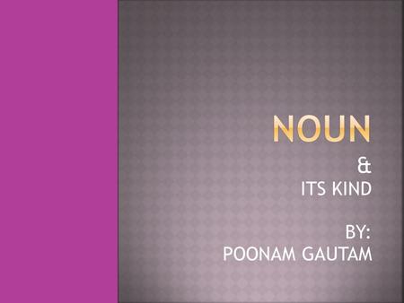 & ITS KIND BY: POONAM GAUTAM. Noun is the name of a person,place or a thing. For example: Ram,Ramayan, pen etc.