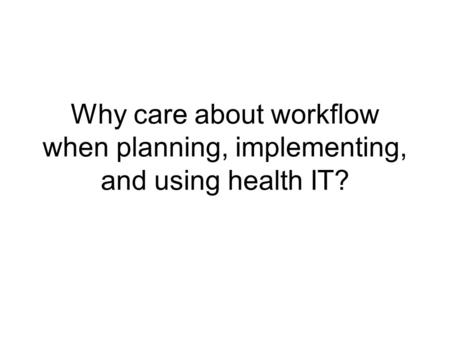 Why care about workflow when planning, implementing, and using health IT?