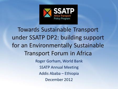 Towards Sustainable Transport under SSATP DP2: building support for an Environmentally Sustainable Transport Forum in Africa Roger Gorham, World Bank SSATP.