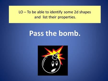 LO – To be able to identify some 2d shapes and list their properties. Pass the bomb.