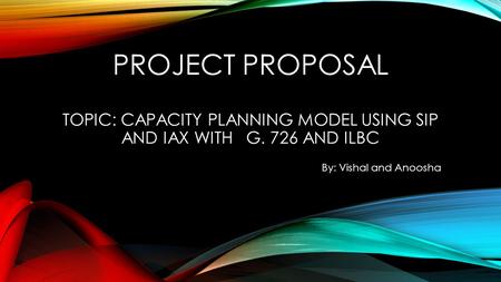 PROJECT PROPOSAL TOPIC: CAPACITY PLANNING MODEL USING SIP AND IAX WITH G. 726 AND ILBC By: Vishal and Anoosha.