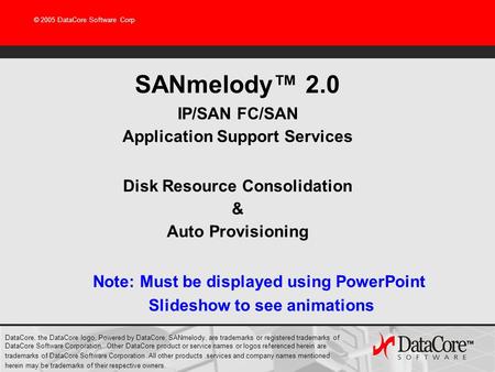 © 2005 DataCore Software Corp SANmelody™ 2.0 IP/SAN FC/SAN Application Support Services Disk Resource Consolidation & Auto Provisioning DataCore, the DataCore.