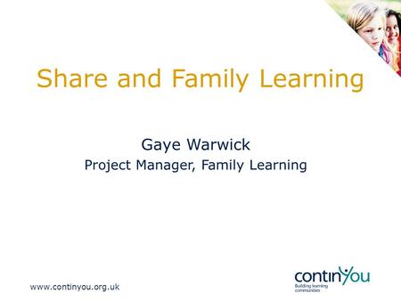 Www.continyou.org.uk Share and Family Learning Gaye Warwick Project Manager, Family Learning.