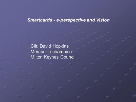 Smartcards - e-perspective and Vision Cllr. David Hopkins Member e-champion Milton Keynes Council.