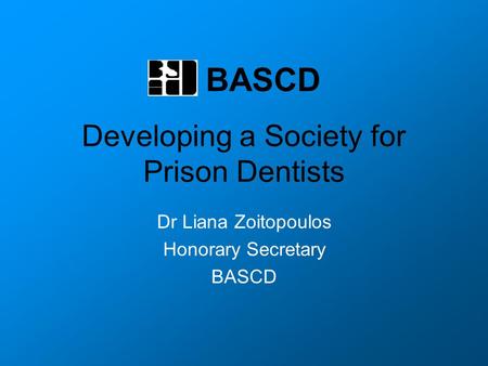 Developing a Society for Prison Dentists Dr Liana Zoitopoulos Honorary Secretary BASCD.