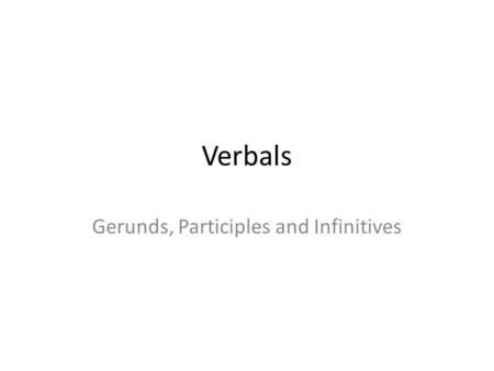 Verbals Gerunds, Participles and Infinitives. The term verbal indicates that a gerund, like the other two kinds of verbals, is based on a verb and therefore.