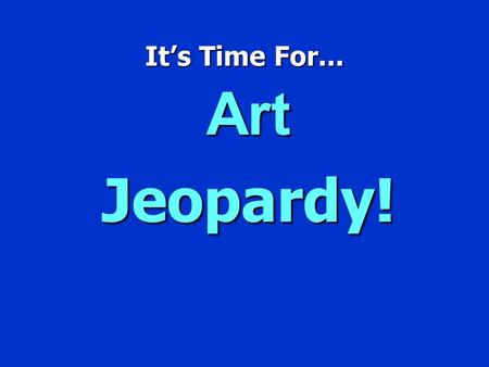 It’s Time For... Art Jeopardy! Jeopardy $100 $200 $300 $400 $500 $100 $200 $300 $400 $500 $100 $200 $300 $400 $500 $100 $200 $300 $400 $500 $100 $200.