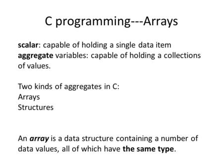 C programming---Arrays scalar: capable of holding a single data item aggregate variables: capable of holding a collections of values. Two kinds of aggregates.