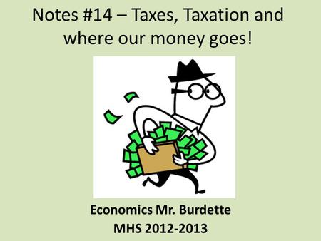 Notes #14 – Taxes, Taxation and where our money goes! Economics Mr. Burdette MHS 2012-2013.