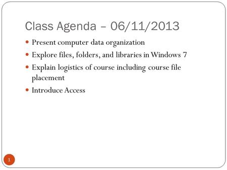 Class Agenda – 06/11/2013 1 Present computer data organization Explore files, folders, and libraries in Windows 7 Explain logistics of course including.