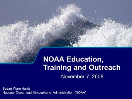November 7, 2008 Susan Ware Harris National Ocean and Atmospheric Administration (NOAA) NOAA Education, Training and Outreach.