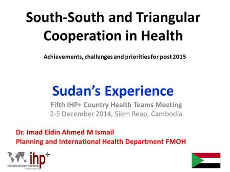 South-South and Triangular Cooperation in Health Achievements, challenges and priorities for post 2015 Sudan’s Experience Fifth IHP+ Country Health Teams.