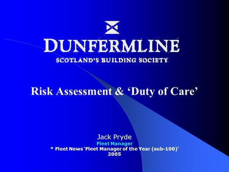 Risk Assessment & ‘Duty of Care’ Jack Pryde Fleet Manager * Fleet News ‘Fleet Manager of the Year (sub-100)’ 2005.