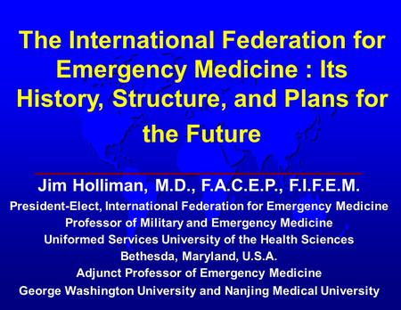 The International Federation for Emergency Medicine : Its History, Structure, and Plans for the Future Jim Holliman, M.D., F.A.C.E.P., F.I.F.E.M. President-Elect,
