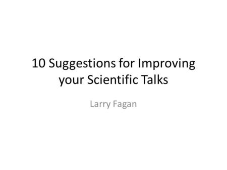 10 Suggestions for Improving your Scientific Talks Larry Fagan.